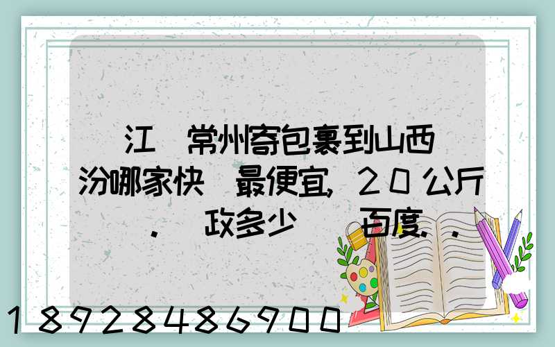 從江蘇常州寄包裹到山西臨汾哪家快遞最便宜,20公斤。郵政多少錢_百度...